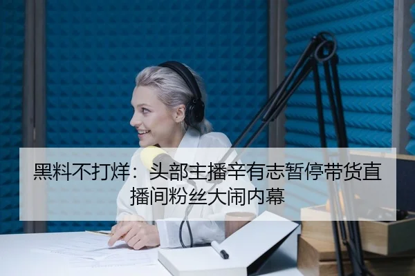 黑料不打烊：头部主播辛有志暂停带货直播间粉丝大闹内幕